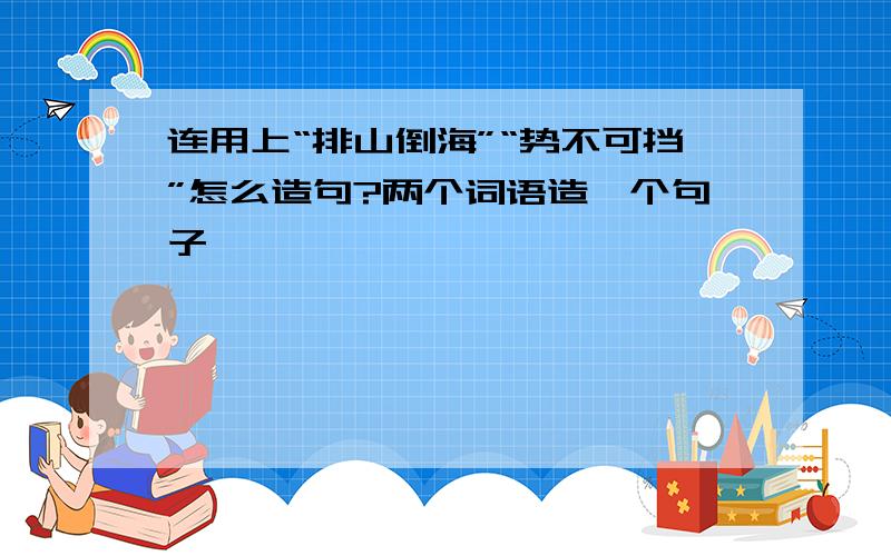 连用上“排山倒海”“势不可挡”怎么造句?两个词语造一个句子