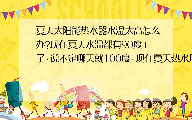 夏天太阳能热水器水温太高怎么办?现在夏天水温都有90度+了·说不定哪天就100度·现在夏天热水用得少·但上水绝对及时!这样的温度对机器有影响吗?或者有解决的办法吗·?