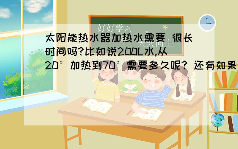 太阳能热水器加热水需要 很长时间吗?比如说200L水,从20°加热到70°需要多久呢? 还有如果70°水处在10°左右的室内多久会变凉~!