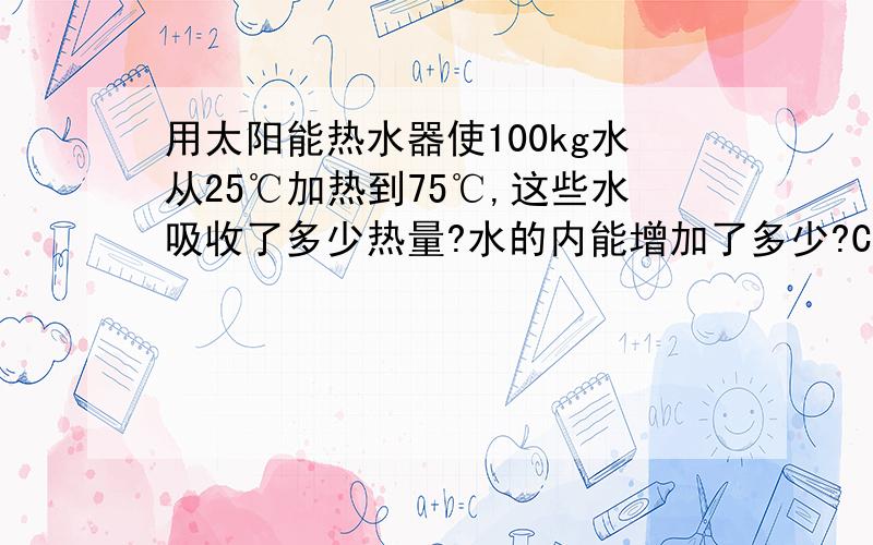 用太阳能热水器使100kg水从25℃加热到75℃,这些水吸收了多少热量?水的内能增加了多少?C水=4.2X10的3次