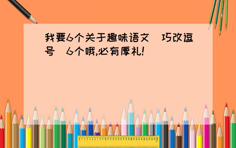 我要6个关于趣味语文(巧改逗号)6个哦,必有厚礼!