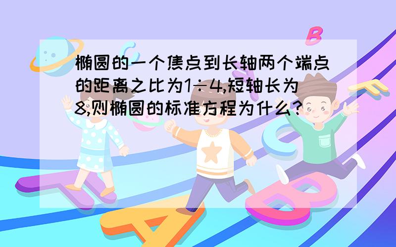 椭圆的一个焦点到长轴两个端点的距离之比为1÷4,短轴长为8,则椭圆的标准方程为什么?