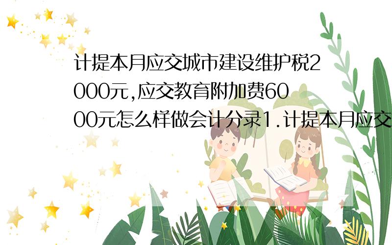 计提本月应交城市建设维护税2000元,应交教育附加费6000元怎么样做会计分录1.计提本月应交城市建设维护税2000元,应交教育附加费6000元2.月未结转“主营业务收入”15000元3.月未结车“主营业