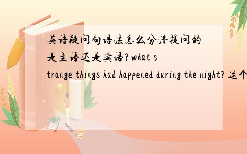 英语疑问句语法怎么分清提问的是主语还是宾语?what strange things had happened during the night?这个事主语用陈述句.那么 when will he arrive 也是对主语提问为什么这个用了是助动词提前的模式?为什么