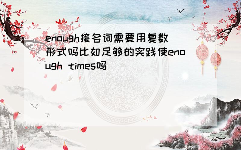 enough接名词需要用复数形式吗比如足够的实践使enough times吗