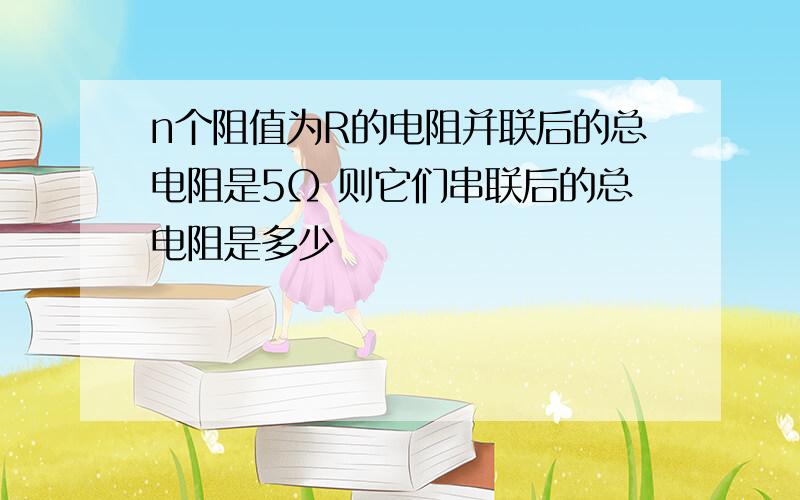 n个阻值为R的电阻并联后的总电阻是5Ω 则它们串联后的总电阻是多少