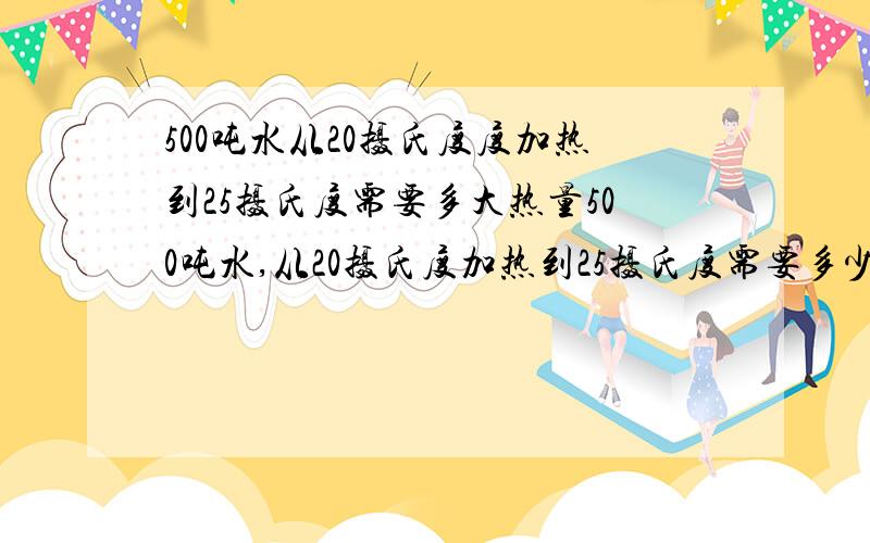 500吨水从20摄氏度度加热到25摄氏度需要多大热量500吨水,从20摄氏度加热到25摄氏度需要多少热量?另外帮忙计算下 120KW输出的燃气炉 加热500吨水从20摄氏度加热到25摄氏度需要多少时间.最好给