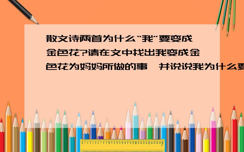 散文诗两首为什么“我”要变成金色花?请在文中找出我变成金色花为妈妈所做的事,并说说我为什么要--“暗暗地”,“悄悄地”做这些事情?