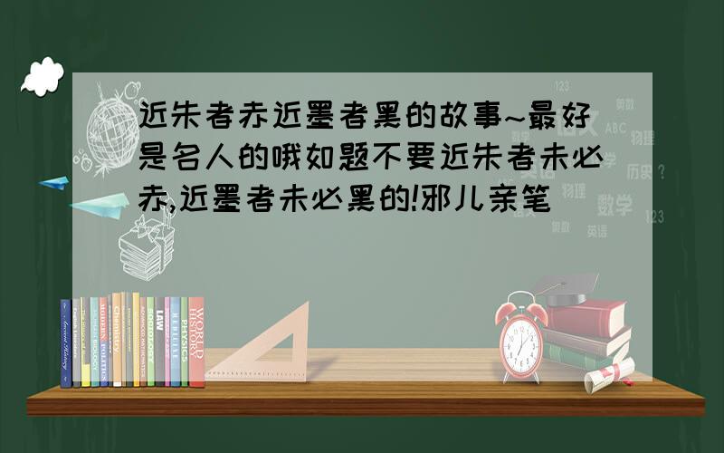 近朱者赤近墨者黑的故事~最好是名人的哦如题不要近朱者未必赤,近墨者未必黑的!邪儿亲笔