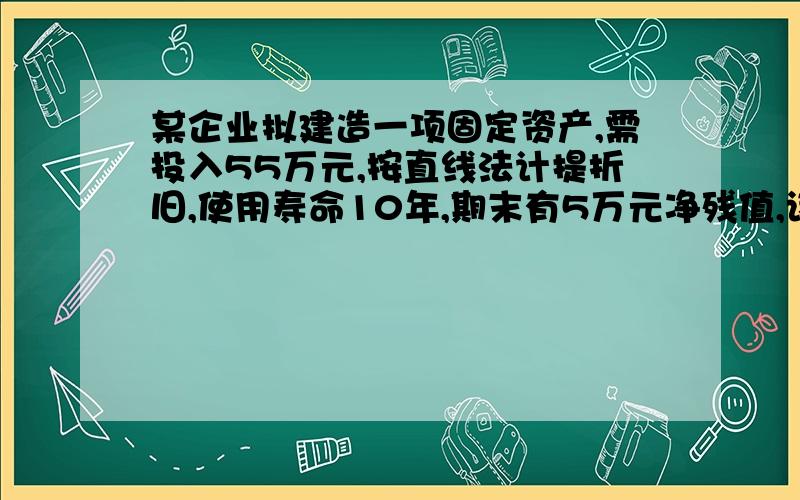 某企业拟建造一项固定资产,需投入55万元,按直线法计提折旧,使用寿命10年,期末有5万元净残值,该项工程