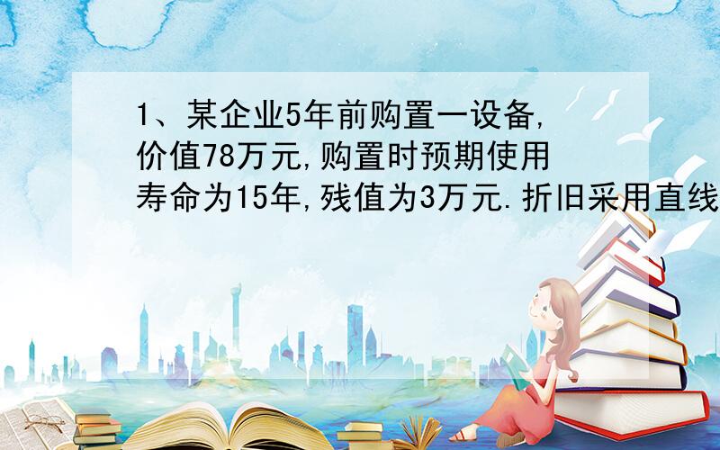 1、某企业5年前购置一设备,价值78万元,购置时预期使用寿命为15年,残值为3万元.折旧采用直线法,目前已在线等,请各位大虾帮帮忙.某企业5年前购置一设备,价值78万元,购置时预期使用寿命为15