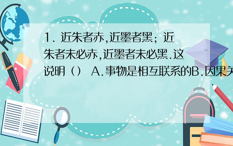 1. 近朱者赤,近墨者黑；近朱者未必赤,近墨者未必黑.这说明（） A.事物是相互联系的B.因果关系是一...1. 近朱者赤,近墨者黑；近朱者未必赤,近墨者未必黑.这说明（）A.事物是相互联系的B.因