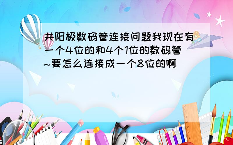 共阳极数码管连接问题我现在有一个4位的和4个1位的数码管~要怎么连接成一个8位的啊