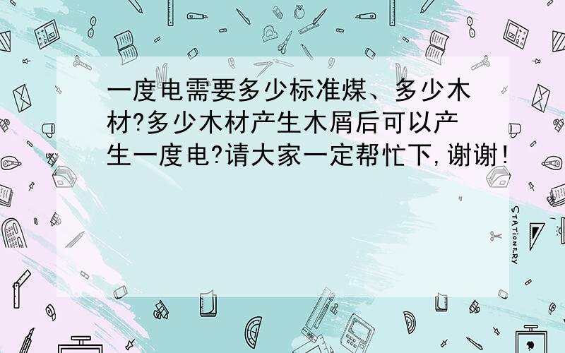 一度电需要多少标准煤、多少木材?多少木材产生木屑后可以产生一度电?请大家一定帮忙下,谢谢!