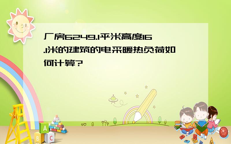 厂房6249.1平米高度16.1米的建筑的电采暖热负荷如何计算?