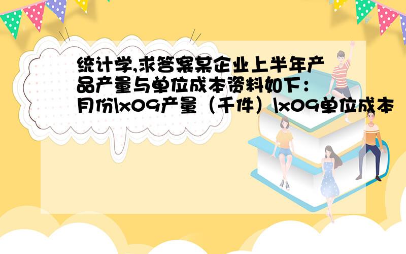 统计学,求答案某企业上半年产品产量与单位成本资料如下： 月份\x09产量（千件）\x09单位成本（元）1\x092\x09732\x093\x09723\x094\x09714\x093\x09735\x094\x09696\x095\x0968\x09（1）回归方程,（2）并指出产