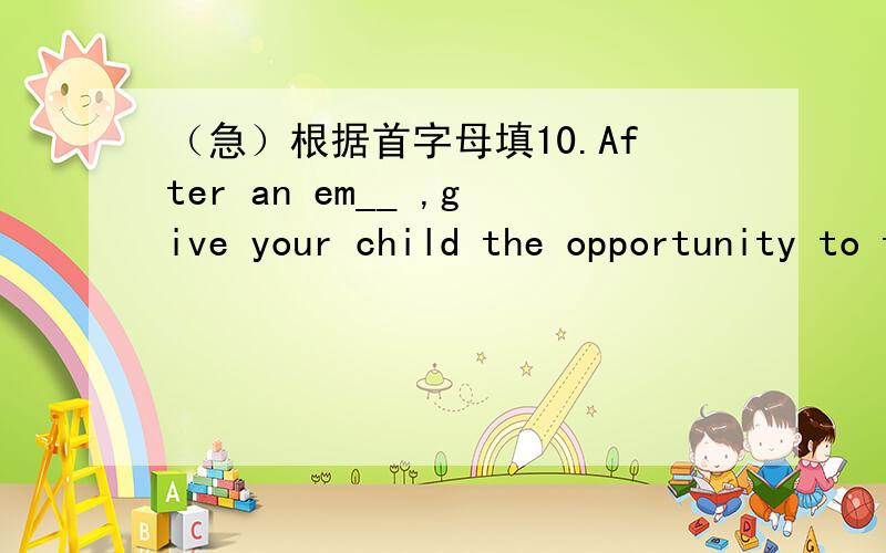 （急）根据首字母填10.After an em__ ,give your child the opportunity to talk about her worries and concerns about such a thing happening again.11.She is am____ that some people love traveling so much,even in bad weather.12.The boss tried to i