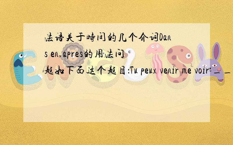 法语关于时间的几个介词Dans en,apres的用法问题如下面这个题目：Tu peux venir me voir ____ 2 heures.在这里面似乎这三个词都可以用,那它们之间的区别又在哪里呢?