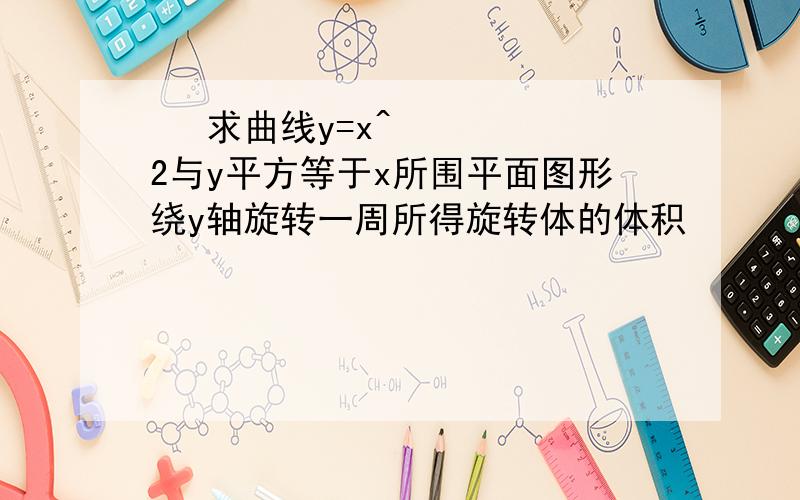   求曲线y=x^2与y平方等于x所围平面图形绕y轴旋转一周所得旋转体的体积