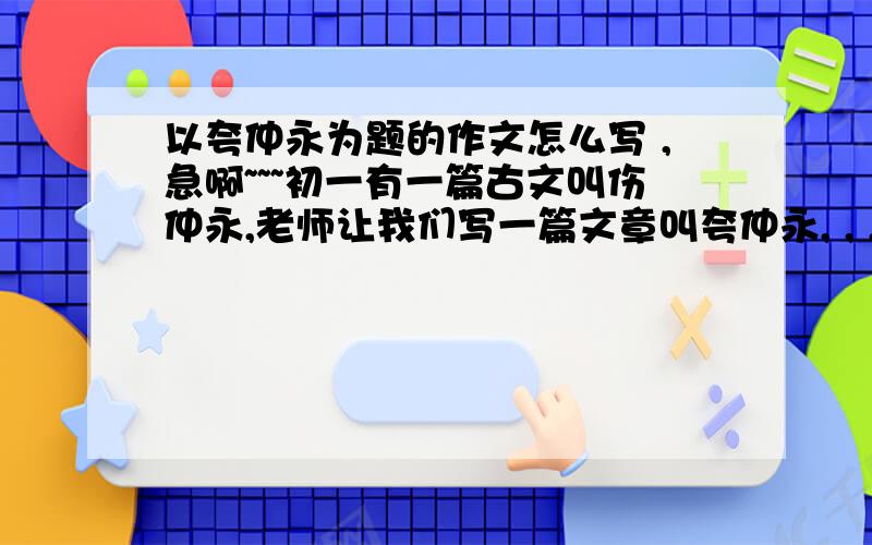 以夸仲永为题的作文怎么写 ,急啊~~~初一有一篇古文叫伤仲永,老师让我们写一篇文章叫夸仲永, , ,帮帮忙啊~~~