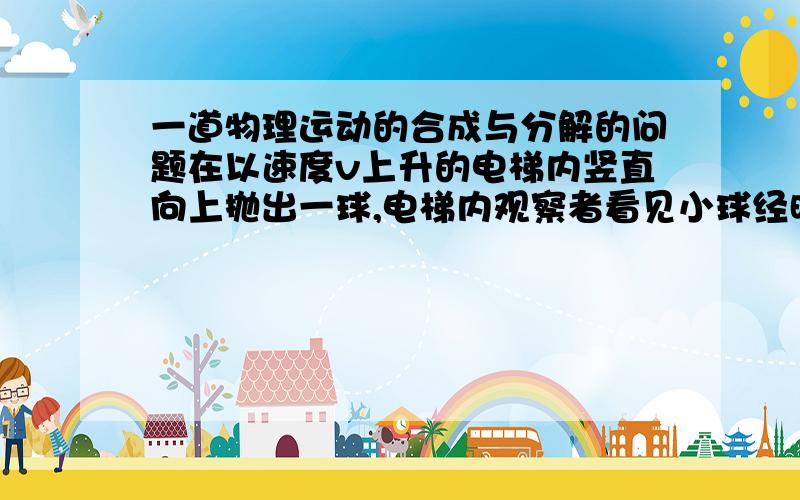 一道物理运动的合成与分解的问题在以速度v上升的电梯内竖直向上抛出一球,电梯内观察者看见小球经时间t后到达最高点,正确选项是：电梯中的人看见球抛出时的初速度为v0=gt 为什么是gt?刚