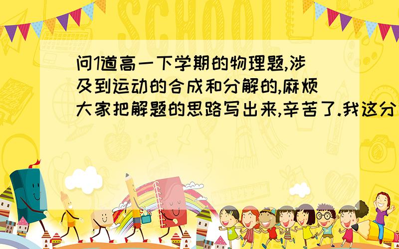 问1道高一下学期的物理题,涉及到运动的合成和分解的,麻烦大家把解题的思路写出来,辛苦了.我这分也不是白给的.我自己懂做,但是怕做不对,现在我在现实里找不到什么人来帮助我看看,就来