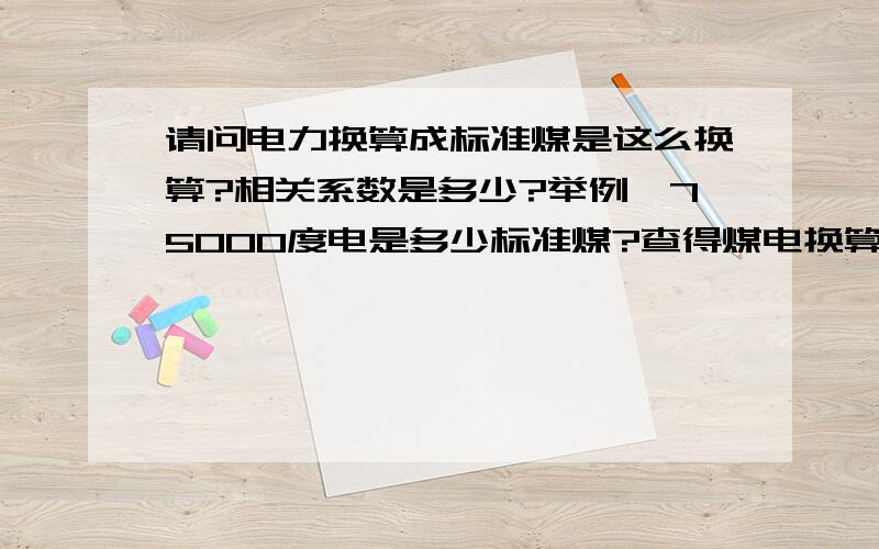 请问电力换算成标准煤是这么换算?相关系数是多少?举例,75000度电是多少标准煤?查得煤电换算系数是0.1229,但是怎么乘?是75000×0.1229吗?得出的结果是克还是千克还是吨还是其他?