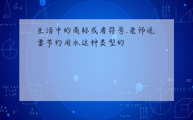 生活中的商标或者符号.老师说要节约用水这种类型的