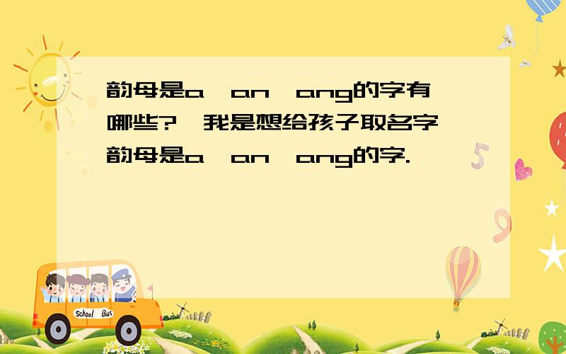 韵母是a,an,ang的字有哪些?,我是想给孩子取名字,韵母是a,an,ang的字.