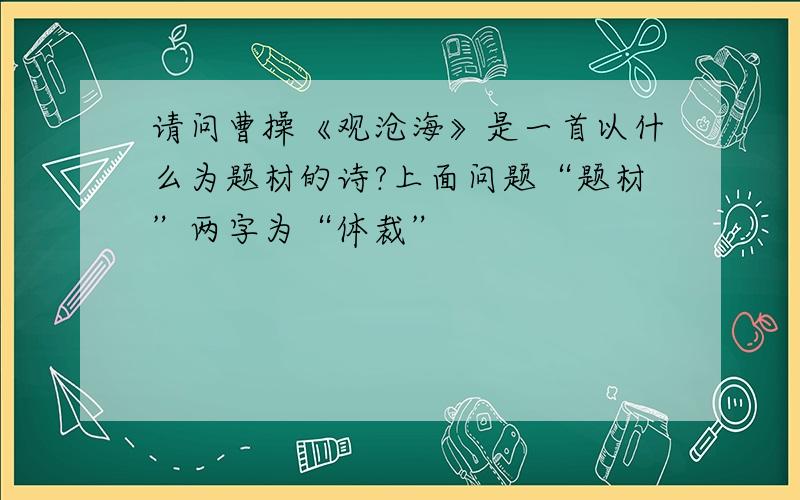 请问曹操《观沧海》是一首以什么为题材的诗?上面问题“题材”两字为“体裁”