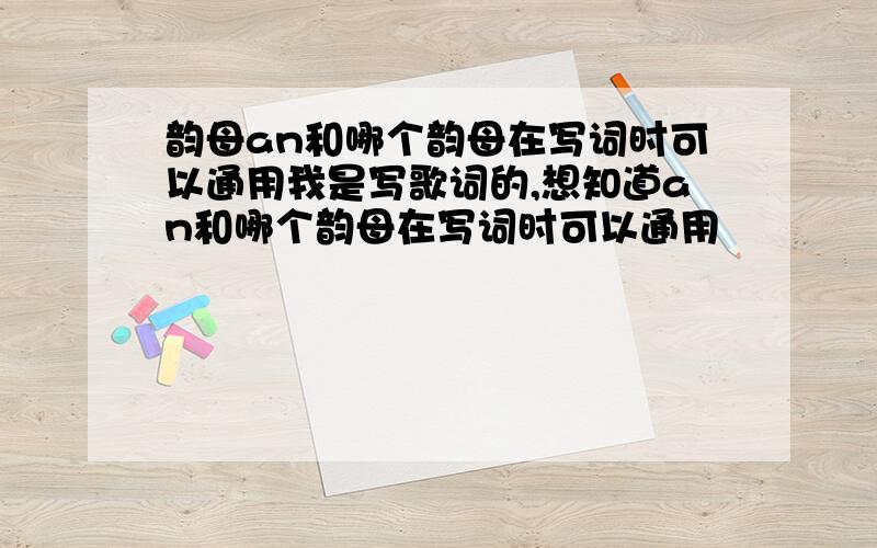 韵母an和哪个韵母在写词时可以通用我是写歌词的,想知道an和哪个韵母在写词时可以通用