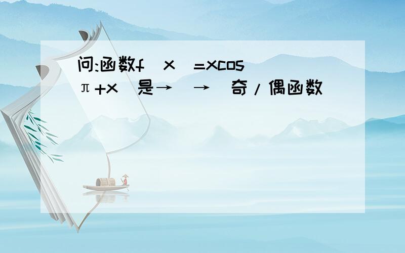 问:函数f(x)=xcos(π+x)是→_→(奇/偶函数)