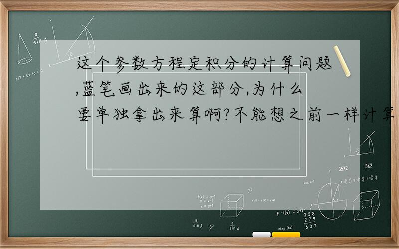 这个参数方程定积分的计算问题,蓝笔画出来的这部分,为什么要单独拿出来算啊?不能想之前一样计算吗?