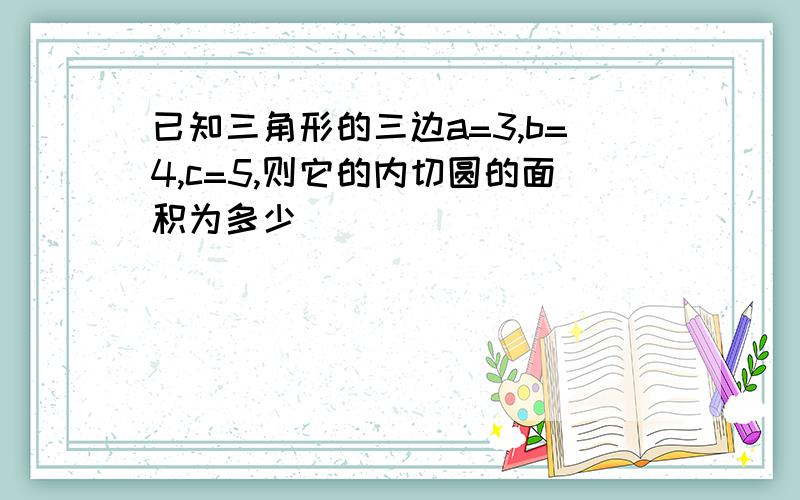 已知三角形的三边a=3,b=4,c=5,则它的内切圆的面积为多少