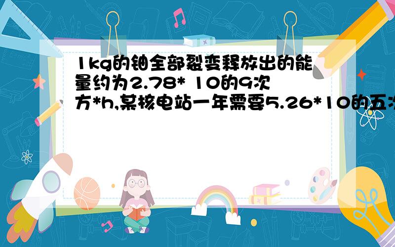 1kg的铀全部裂变释放出的能量约为2.78* 10的9次方*h,某核电站一年需要5.26*10的五次方kg铀用于发电,一年能发电kw*h?