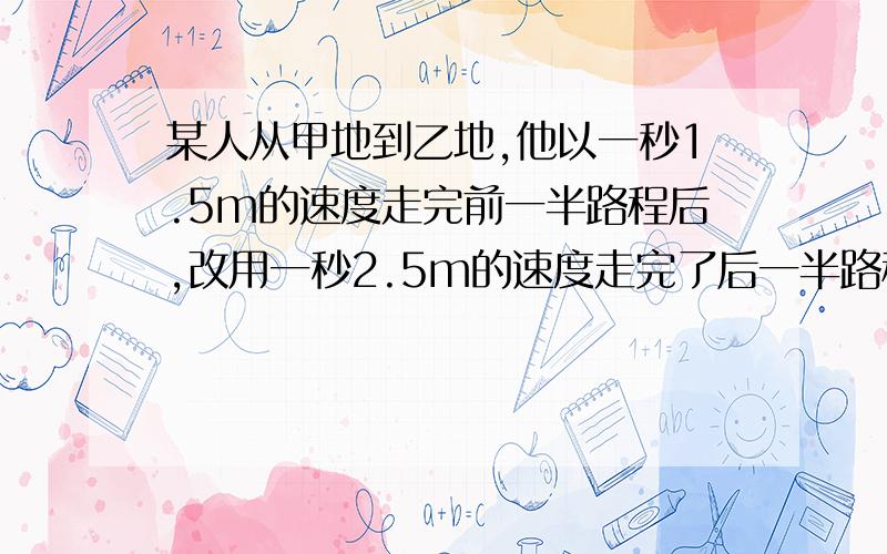 某人从甲地到乙地,他以一秒1.5m的速度走完前一半路程后,改用一秒2.5m的速度走完了后一半路程,求他从甲地到乙地的平均速度?