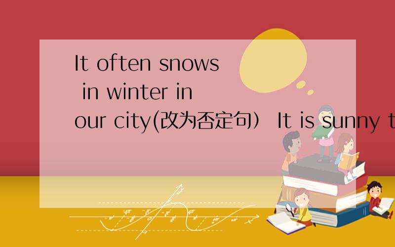 It often snows in winter in our city(改为否定句） It is sunny today in Nan Chang (改为同义句）She is writing a letter to her pen pal （改为否定句）They are enjoying themselves（改为同义句）