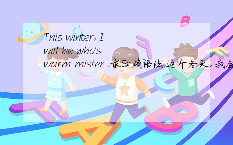 This winter,I will be who's warm mister .求正确语法.这个冬天,我会成为谁的温暖先生..这个语句是对的么?