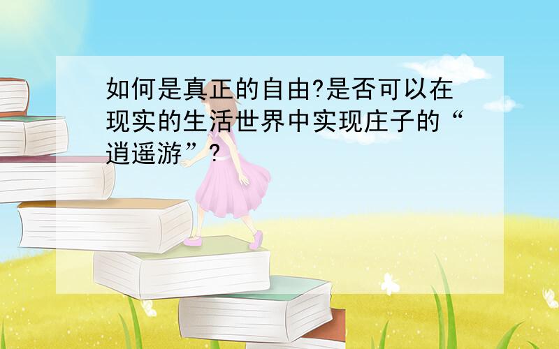 如何是真正的自由?是否可以在现实的生活世界中实现庄子的“逍遥游”?