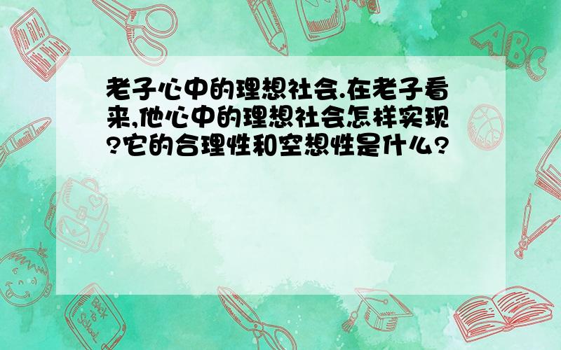 老子心中的理想社会.在老子看来,他心中的理想社会怎样实现?它的合理性和空想性是什么?