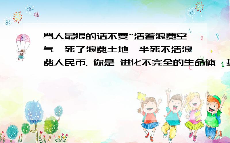 骂人最狠的话不要“活着浪费空气,死了浪费土地,半死不活浪费人民币. 你是 进化不完全的生命体,基因突变的外星人 你这个进化不完全的生命体,基因突变的外星人,幼稚园程度的高中生,先天