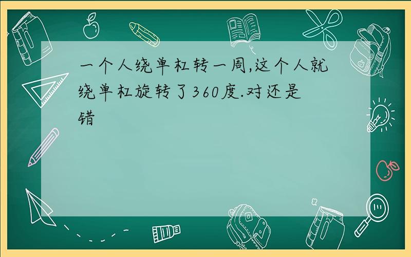 一个人绕单杠转一周,这个人就绕单杠旋转了360度.对还是错