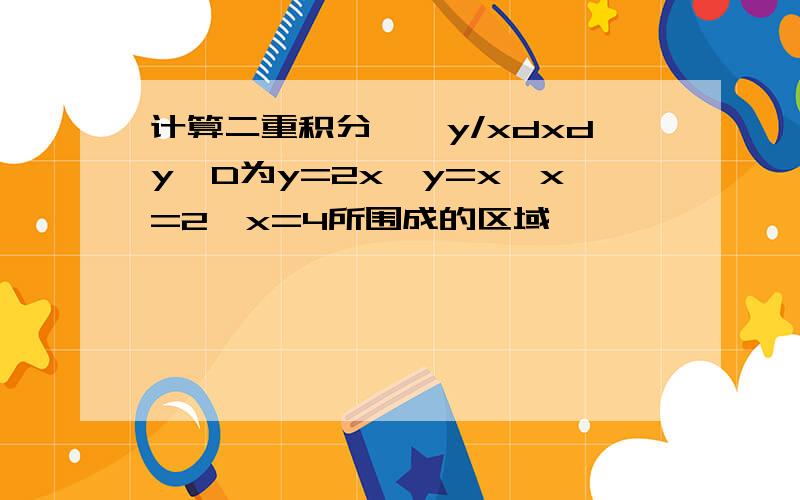 计算二重积分∫∫y/xdxdy,D为y=2x,y=x,x=2,x=4所围成的区域