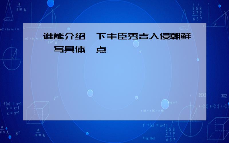 谁能介绍一下丰臣秀吉入侵朝鲜,写具体一点