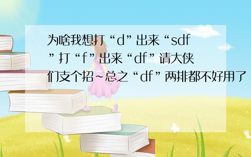 为啥我想打“d”出来“sdf”打“f”出来“df”请大侠们支个招~总之“df”两排都不好用了