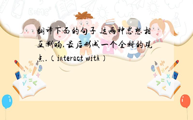 翻译下面的句子 这两种思想相互影响,最后形成一个全新的观点.（interact with）