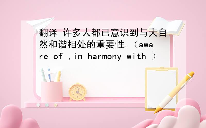 翻译 许多人都已意识到与大自然和谐相处的重要性.（aware of ,in harmony with ）