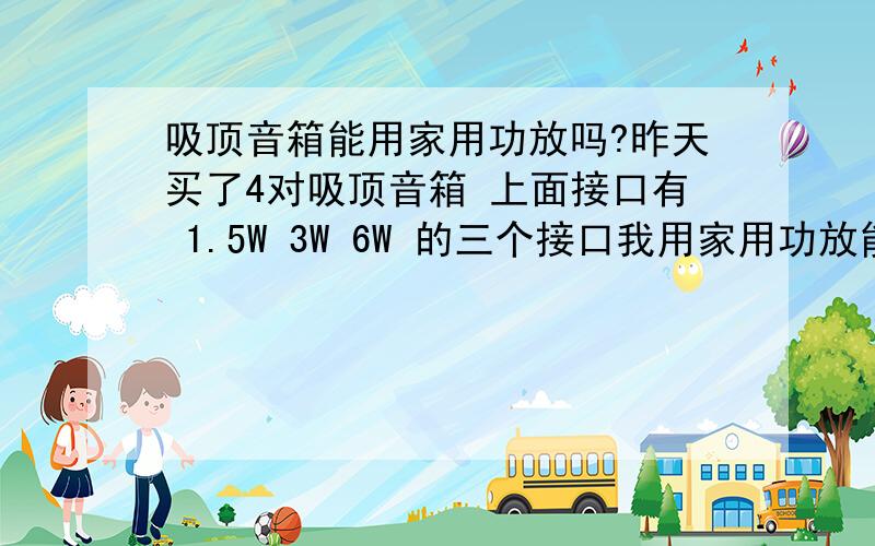 吸顶音箱能用家用功放吗?昨天买了4对吸顶音箱 上面接口有 1.5W 3W 6W 的三个接口我用家用功放能接吗?怎么接?吸顶音箱里好像带变压器的.