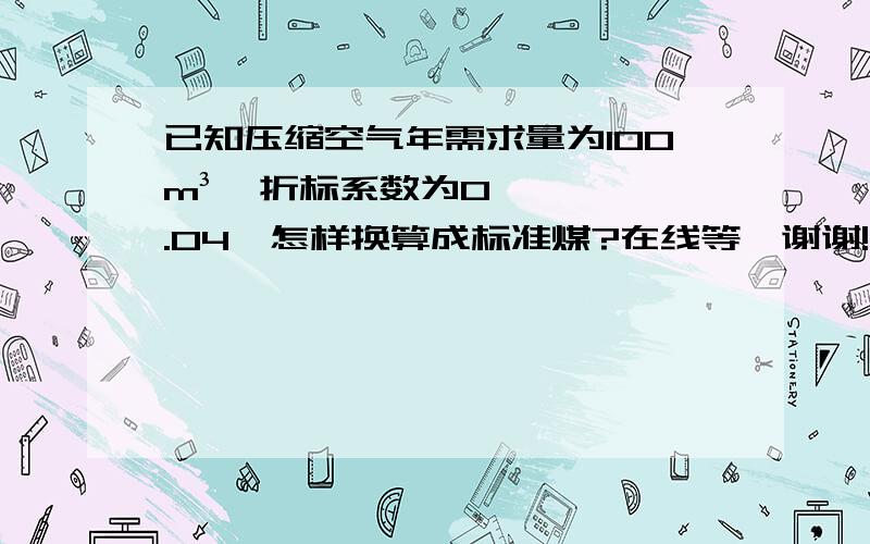 已知压缩空气年需求量为100m³,折标系数为0.04,怎样换算成标准煤?在线等,谢谢!是否需要知道其他条件,比如：低位发热量?求高手,在线解答!十分感谢!