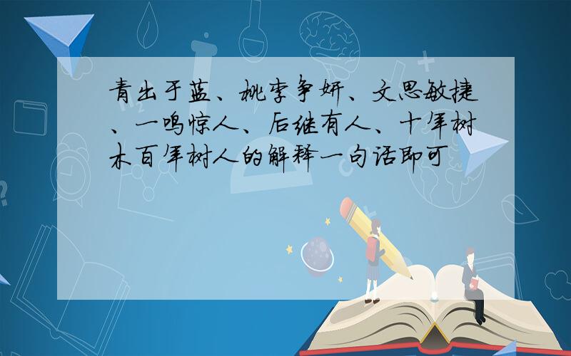 青出于蓝、桃李争妍、文思敏捷、一鸣惊人、后继有人、十年树木百年树人的解释一句话即可